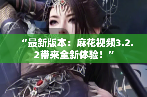 “最新版本：麻花视频3.2.2带来全新体验！”