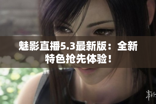 魅影直播5.3最新版：全新特色抢先体验！