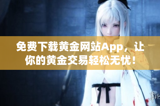 免费下载黄金网站App，让你的黄金交易轻松无忧！