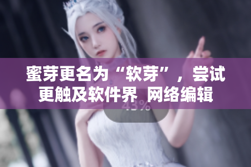蜜芽更名为“软芽”，尝试更触及软件界  网络编辑