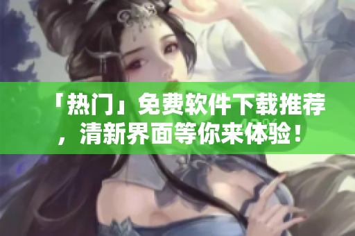 「热门」免费软件下载推荐，清新界面等你来体验！