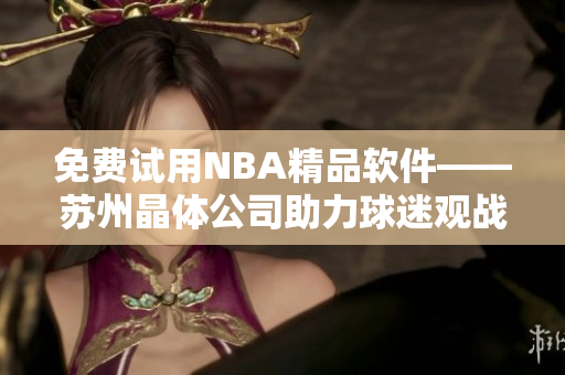 免费试用NBA精品软件——苏州晶体公司助力球迷观战