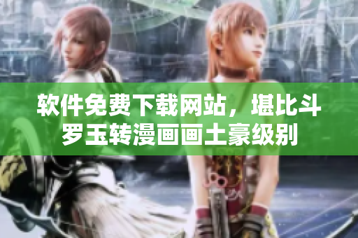 软件免费下载网站，堪比斗罗玉转漫画画土豪级别