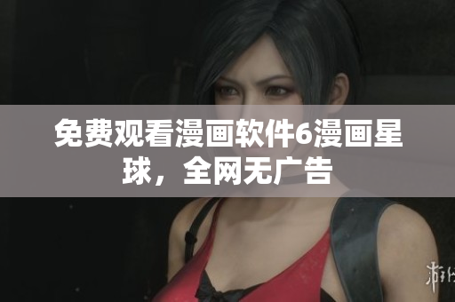 免费观看漫画软件6漫画星球，全网无广告