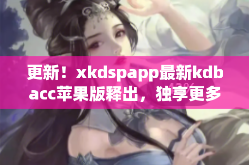 更新！xkdspapp最新kdbacc苹果版释出，独享更多软件特色