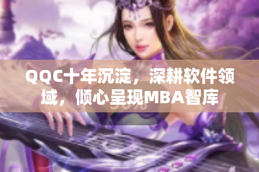 QQC十年沉淀，深耕软件领域，倾心呈现MBA智库