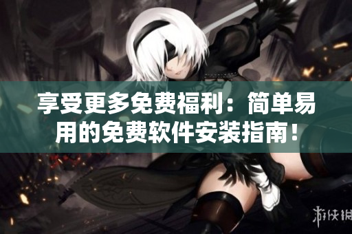 享受更多免费福利：简单易用的免费软件安装指南！