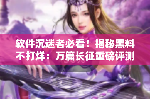 软件沉迷者必看！揭秘黑料不打烊：万篇长征重磅评测