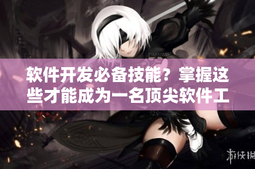软件开发必备技能？掌握这些才能成为一名顶尖软件工程师！