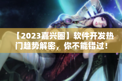 【2023嘉兴圈】软件开发热门趋势解密，你不能错过！