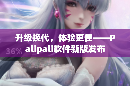 升级换代，体验更佳——Palipali软件新版发布
