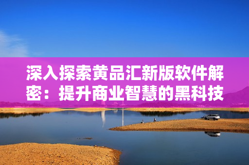 深入探索黄品汇新版软件解密：提升商业智慧的黑科技