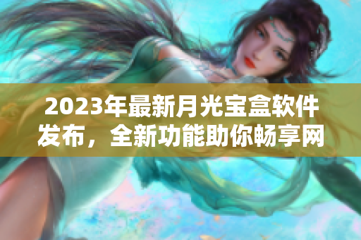 2023年最新月光宝盒软件发布，全新功能助你畅享网络生活