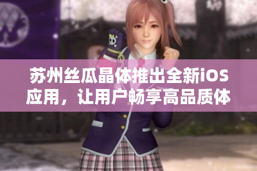 苏州丝瓜晶体推出全新iOS应用，让用户畅享高品质体验