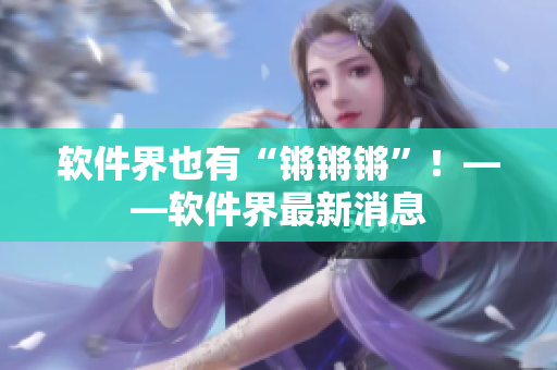 软件界也有“锵锵锵”！——软件界最新消息
