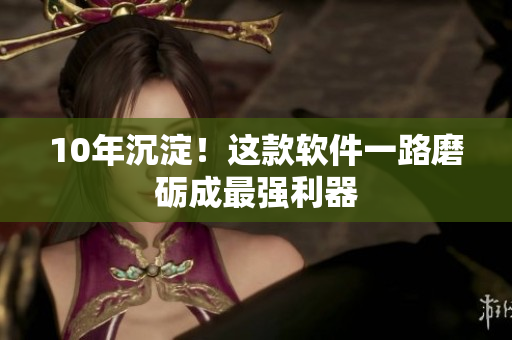 10年沉淀！这款软件一路磨砺成最强利器