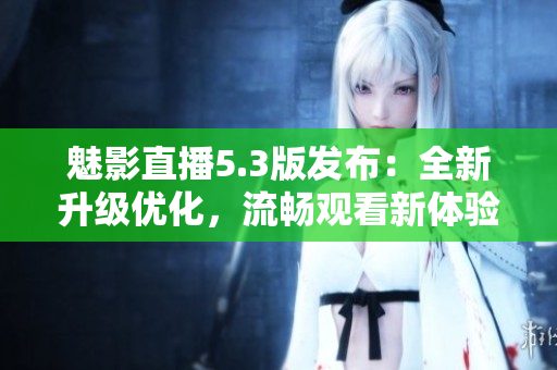 魅影直播5.3版发布：全新升级优化，流畅观看新体验