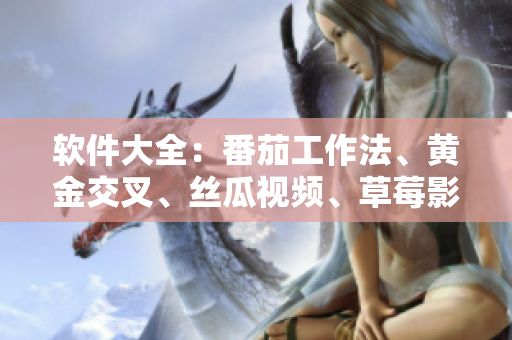 软件大全：番茄工作法、黄金交叉、丝瓜视频、草莓影音、秋葵浏览器