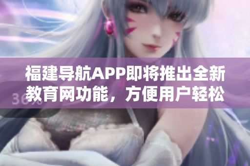 福建导航APP即将推出全新教育网功能，方便用户轻松访问内江教育网