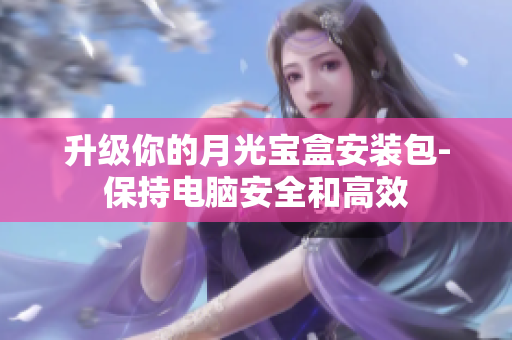 升级你的月光宝盒安装包-保持电脑安全和高效