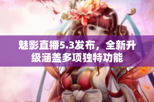 魅影直播5.3发布，全新升级涵盖多项独特功能