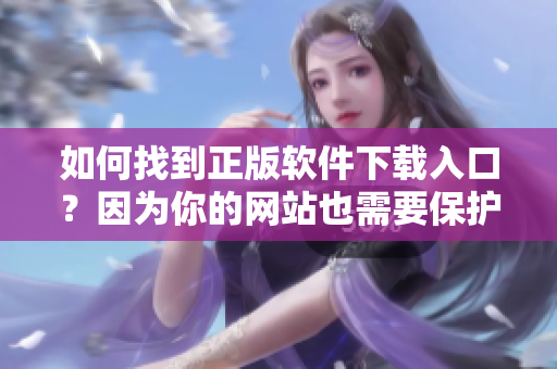 如何找到正版软件下载入口？因为你的网站也需要保护版权。