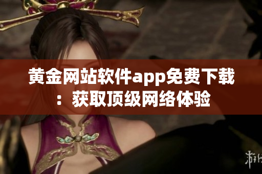 黄金网站软件app免费下载：获取顶级网络体验