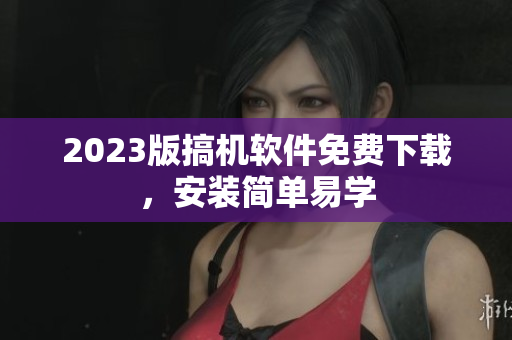 2023版搞机软件免费下载，安装简单易学