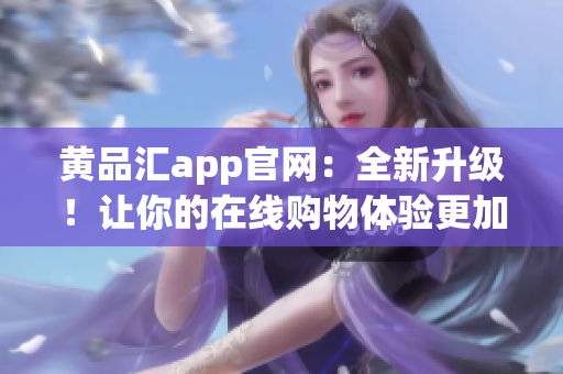 黄品汇app官网：全新升级！让你的在线购物体验更加顺畅