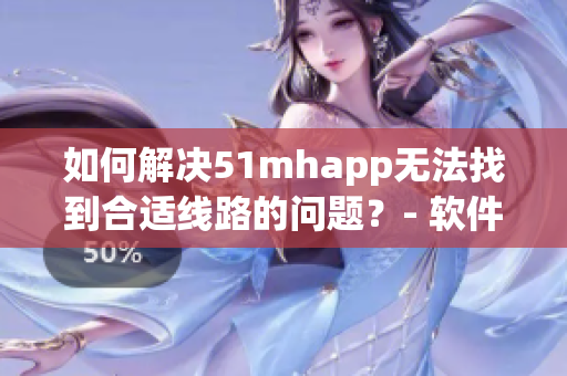 如何解决51mhapp无法找到合适线路的问题？- 软件线路解决方案