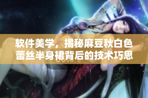 软件美学，揭秘麻豆秋白色蕾丝半身裙背后的技术巧思