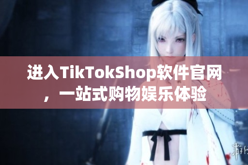 进入TikTokShop软件官网，一站式购物娱乐体验