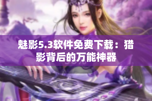 魅影5.3软件免费下载：猎影背后的万能神器