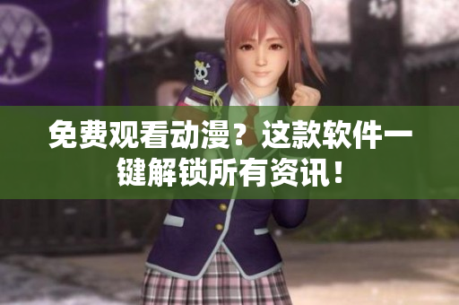 免费观看动漫？这款软件一键解锁所有资讯！