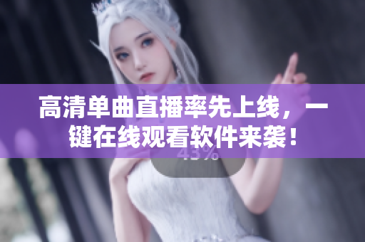 高清单曲直播率先上线，一键在线观看软件来袭！