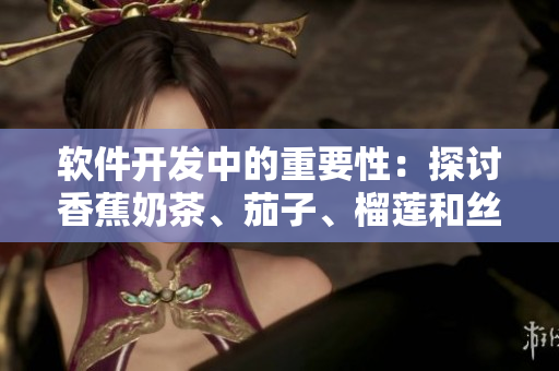 软件开发中的重要性：探讨香蕉奶茶、茄子、榴莲和丝瓜相似之处