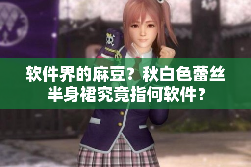 软件界的麻豆？秋白色蕾丝半身裙究竟指何软件？