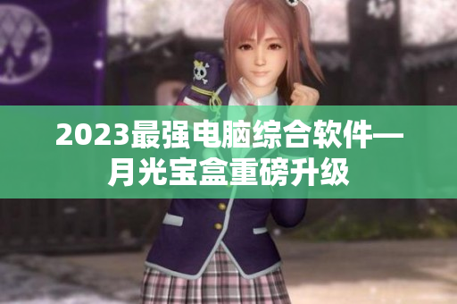 2023最强电脑综合软件―月光宝盒重磅升级