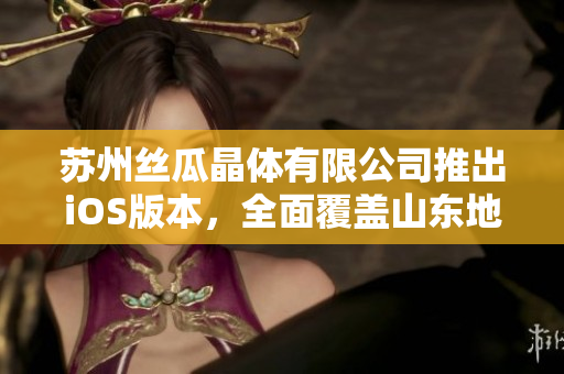 苏州丝瓜晶体有限公司推出iOS版本，全面覆盖山东地区