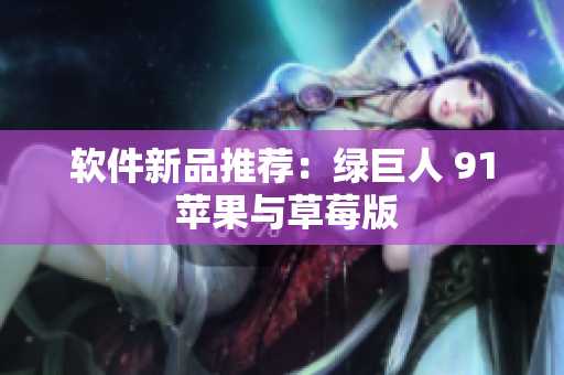软件新品推荐：绿巨人 91 苹果与草莓版