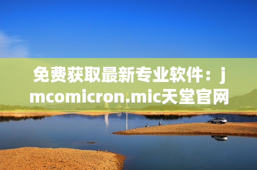 免费获取最新专业软件：jmcomicron.mic天堂官网下载