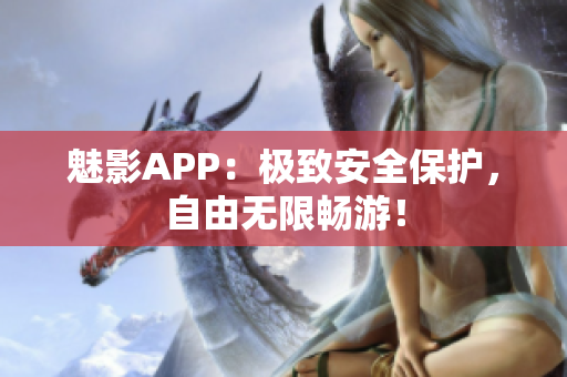 魅影APP：极致安全保护，自由无限畅游！