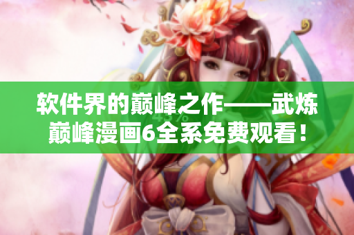 软件界的巅峰之作——武炼巅峰漫画6全系免费观看！