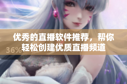 优秀的直播软件推荐，帮你轻松创建优质直播频道