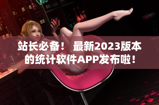 站长必备！ 最新2023版本的统计软件APP发布啦！