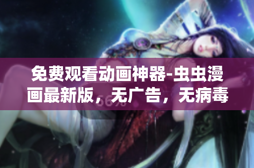 免费观看动画神器-虫虫漫画最新版，无广告，无病毒，绝对安全