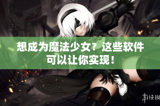 想成为魔法少女？这些软件可以让你实现！