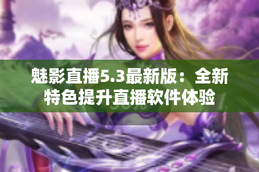 魅影直播5.3最新版：全新特色提升直播软件体验