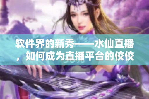 软件界的新秀——水仙直播，如何成为直播平台的佼佼者？
