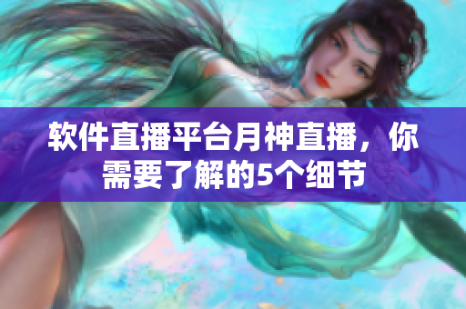 软件直播平台月神直播，你需要了解的5个细节